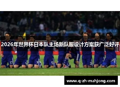 2026年世界杯日本队主场新队服设计方案获广泛好评 2026年世界杯日本队主场新队服设计方案获广泛好评