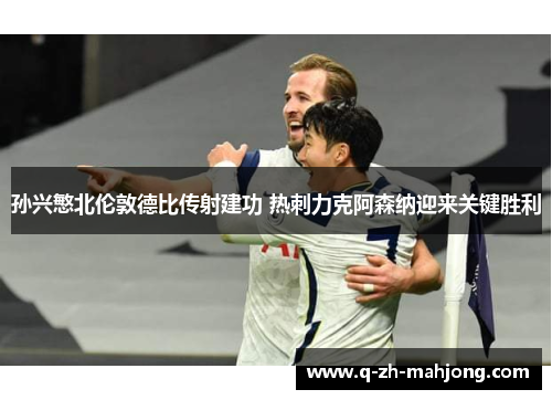 孙兴慜北伦敦德比传射建功 热刺力克阿森纳迎来关键胜利 孙兴慜北伦敦德比传射建功 热刺力克阿森纳迎来关键胜利