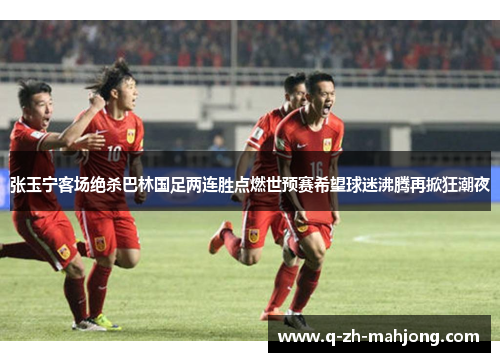 张玉宁客场绝杀巴林国足两连胜点燃世预赛希望球迷沸腾再掀狂潮夜 张玉宁客场绝杀巴林国足两连胜点燃世预赛希望球迷沸腾再掀狂潮夜