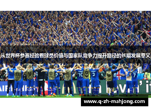 从世界杯参赛经验看球员价值与国家队竞争力提升路径的长期发展意义